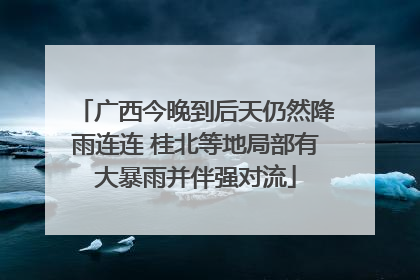 广西今晚到后天仍然降雨连连 桂北等地局部有大暴雨并伴强对流